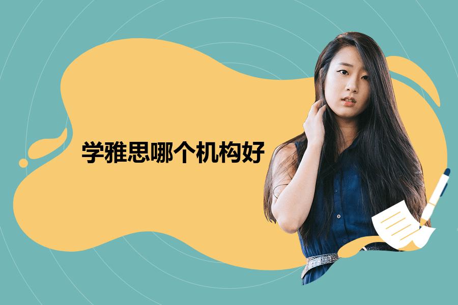 学雅思哪个机构好，具体该怎么选机构？这部分要点要留意