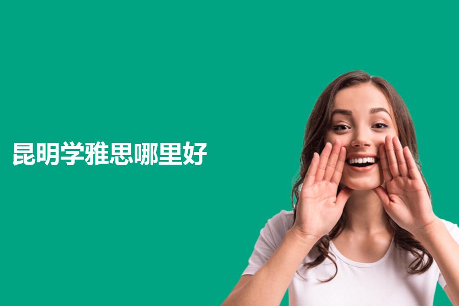昆明学雅思哪里好，选择标准是什么？全方面比对解析