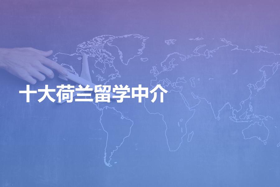 国内的十大荷兰留学中介都有哪些机构？教你如何选到适合的