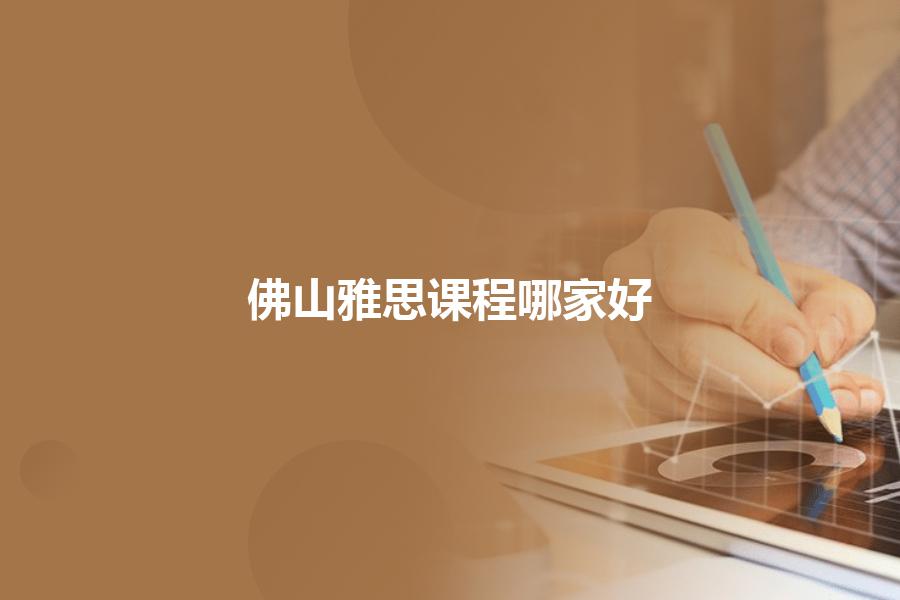 佛山雅思课程培训哪家好？全方位比照总结