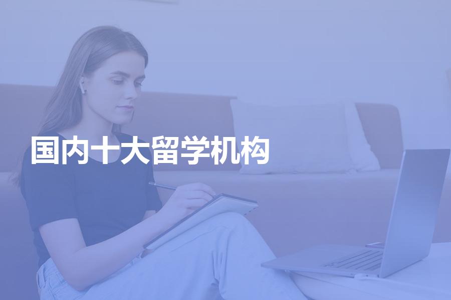 国内的十大留学中介机构都有哪些？十大留学机构超全盘点！