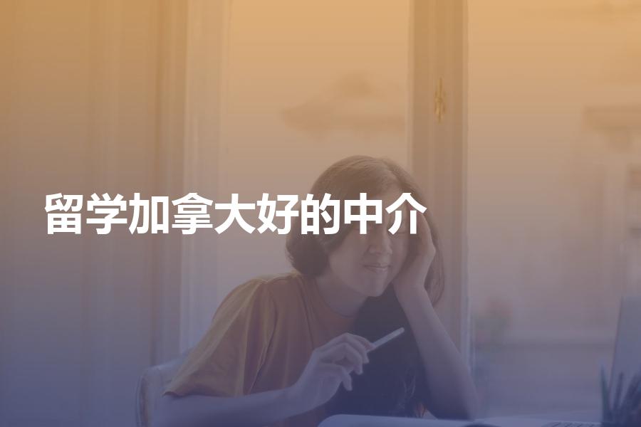 有哪些比较好的加拿大留学中介机构？优秀的留学机构推荐