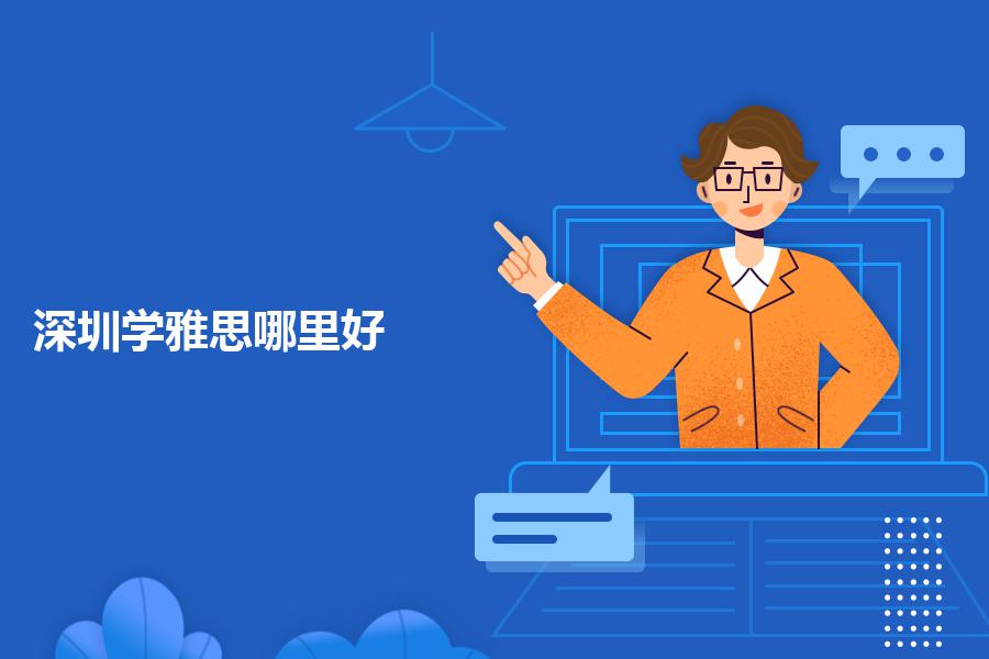 深圳学雅思英语培训去哪里比较好?帮你全面总结