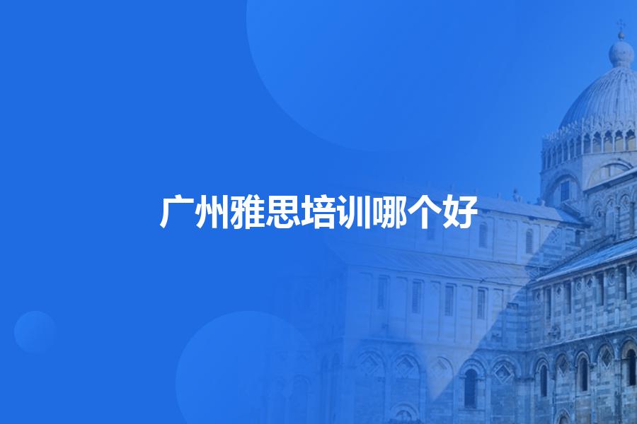 广州雅思培训机构哪个好？听听专业人士的解答