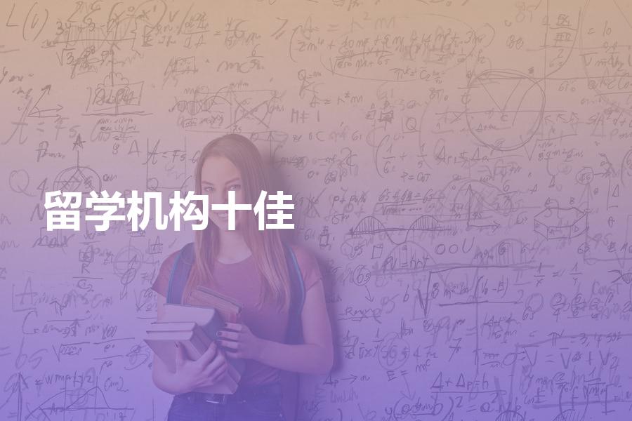 国内十佳留学机构都有哪些？为你盘点最新的全国十佳留学机构