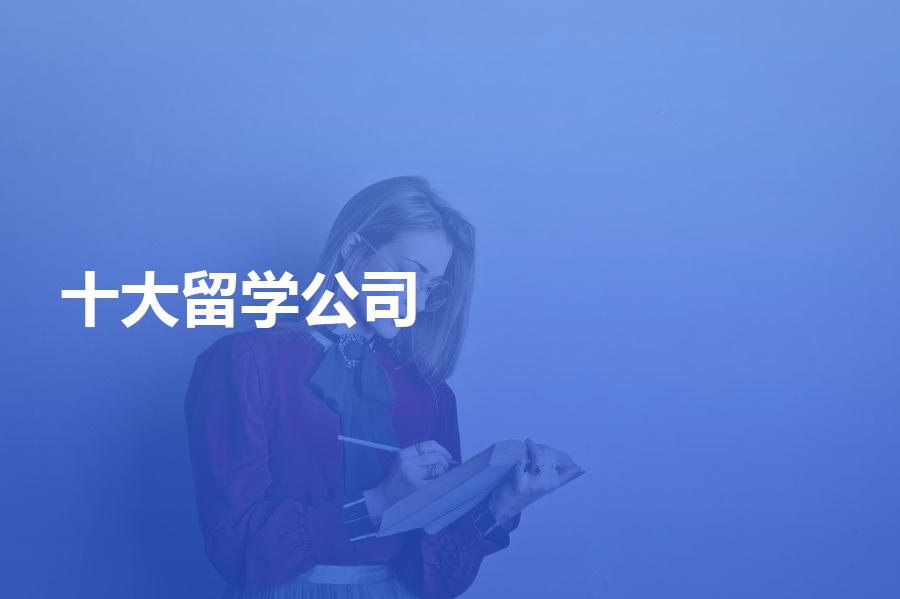 十大留学中介公司榜单更新了吗？这几家机构再次上榜！