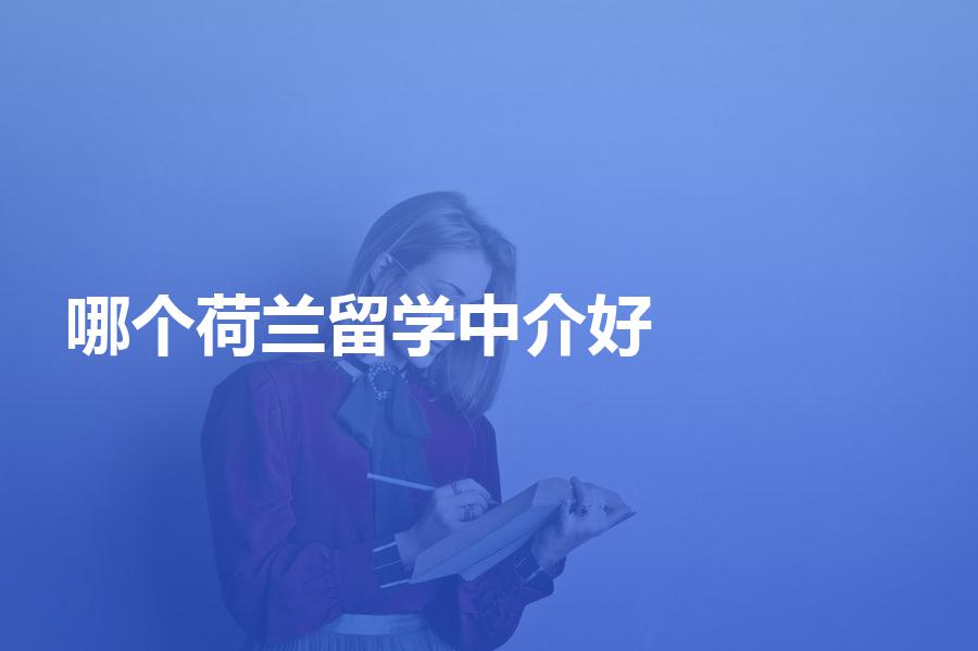 市面上哪个荷兰留学中介比较好？选荷兰留学中介可参考！