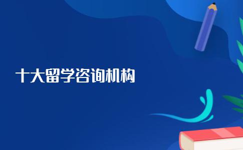 十大留学咨询机构分别是哪几家机构？十大机构客观评价篇