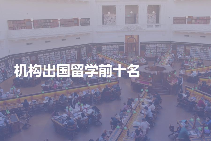 排在前十名的出国留学中介具体都有哪些机构？最新排名解析