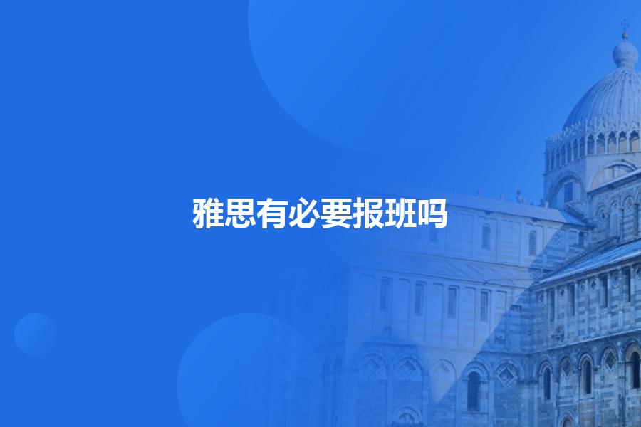 雅思有必要报班吗,有哪些选择培训机构的标准？多角度解析
