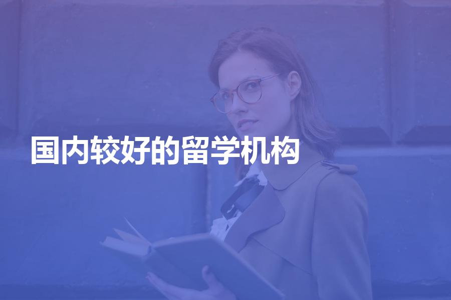 国内比较好的留学机构都有哪些？优质的留学机构大盘点