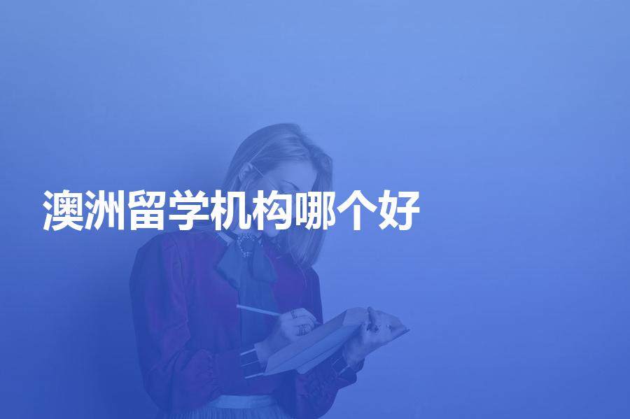 国内的澳洲留学中介机构哪个比较好？优势是什么？
