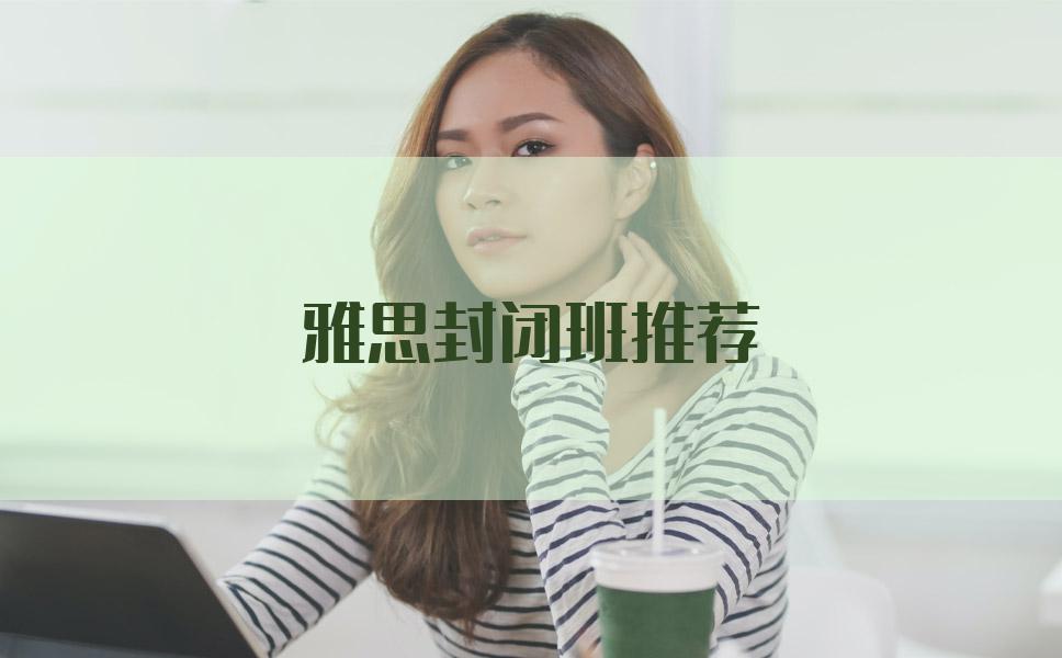 雅思封闭班推荐，排名靠前的有哪些？多听听这份攻略