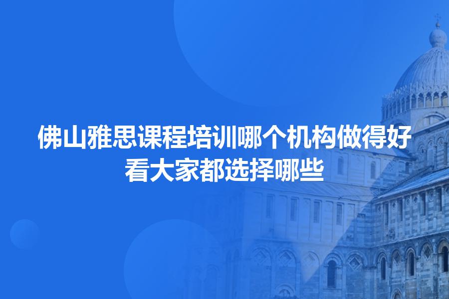 佛山雅思课程培训哪个机构做得好？看大家都选择哪些