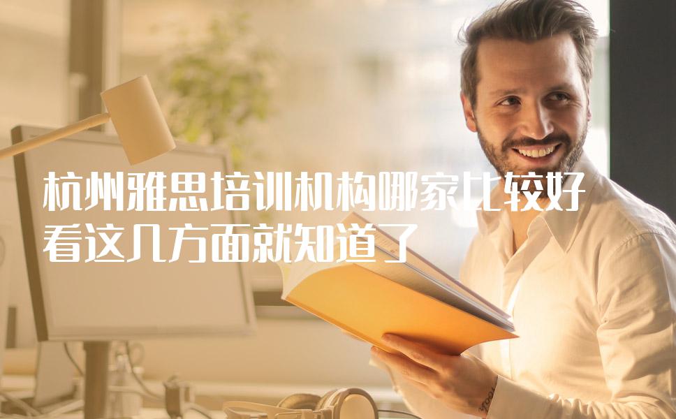 杭州雅思培训机构哪家比较好？看这几方面就知道了