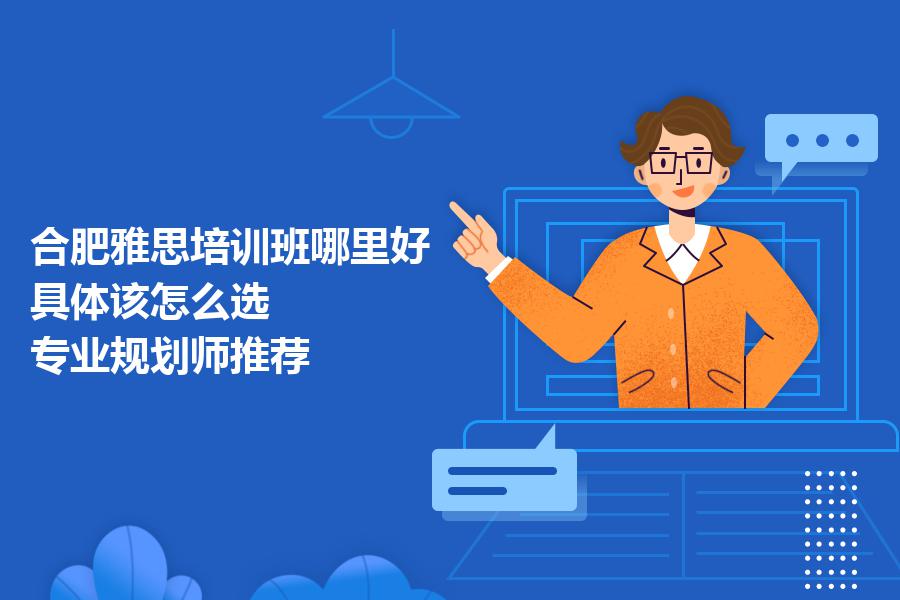 合肥雅思培训班哪里好，具体该怎么选？专业规划师推荐