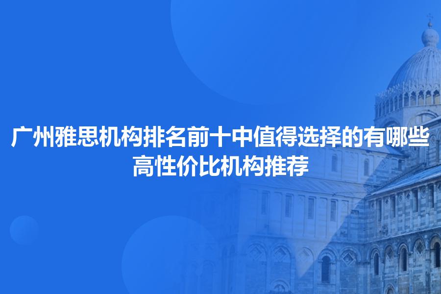 广州雅思机构排名前十中值得选择的有哪些？高性价比机构推荐