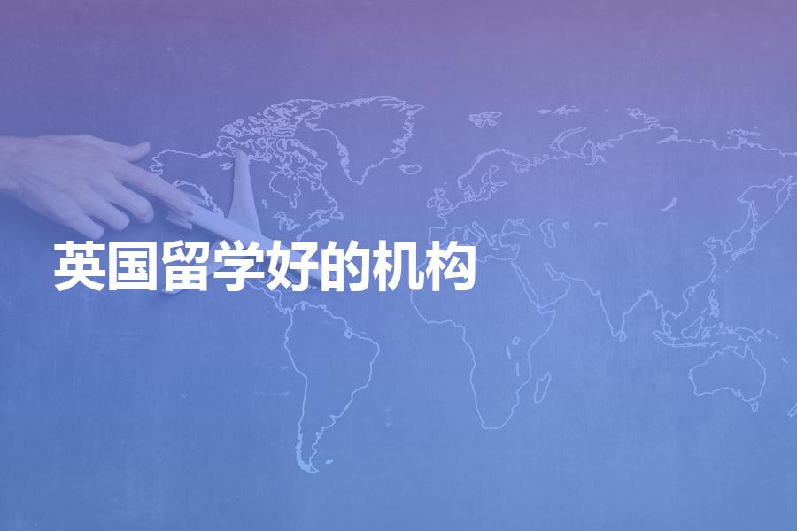 国内比较好的英国留学中介机构都有哪些？选英国留学机构前必读！