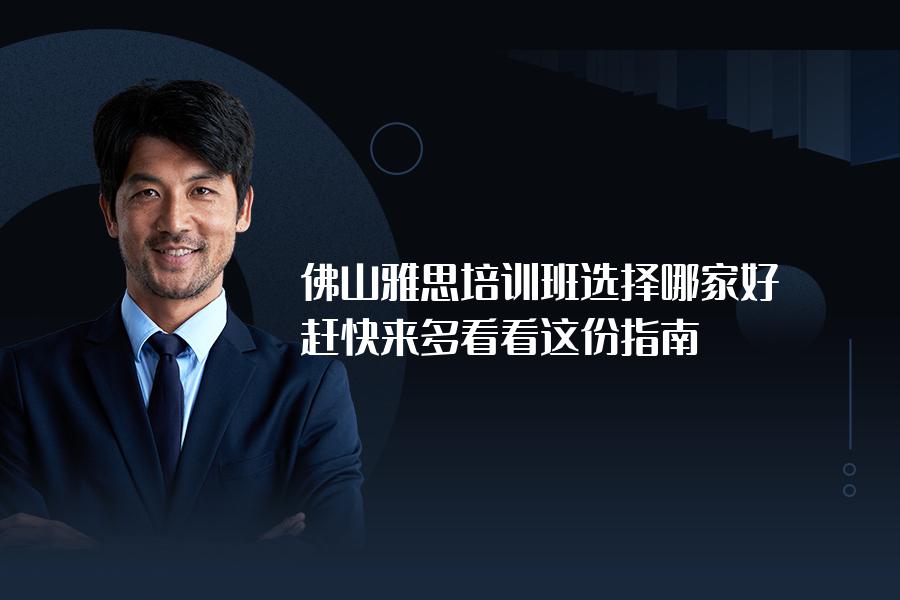 佛山雅思培训班选择哪家好？赶快来多看看这份指南