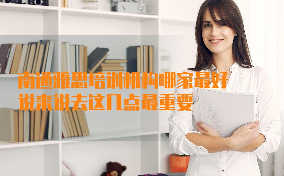 南通雅思培训机构哪家最好？说来说去这几点最重要