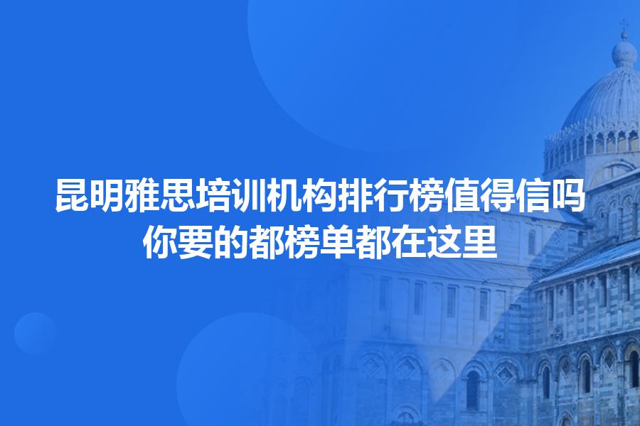 昆明雅思培训机构排行榜值得信吗？你要的都榜单都在这里