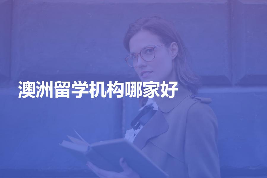 市面上哪家澳洲留学中介机构比较好？且听我慢慢道来~