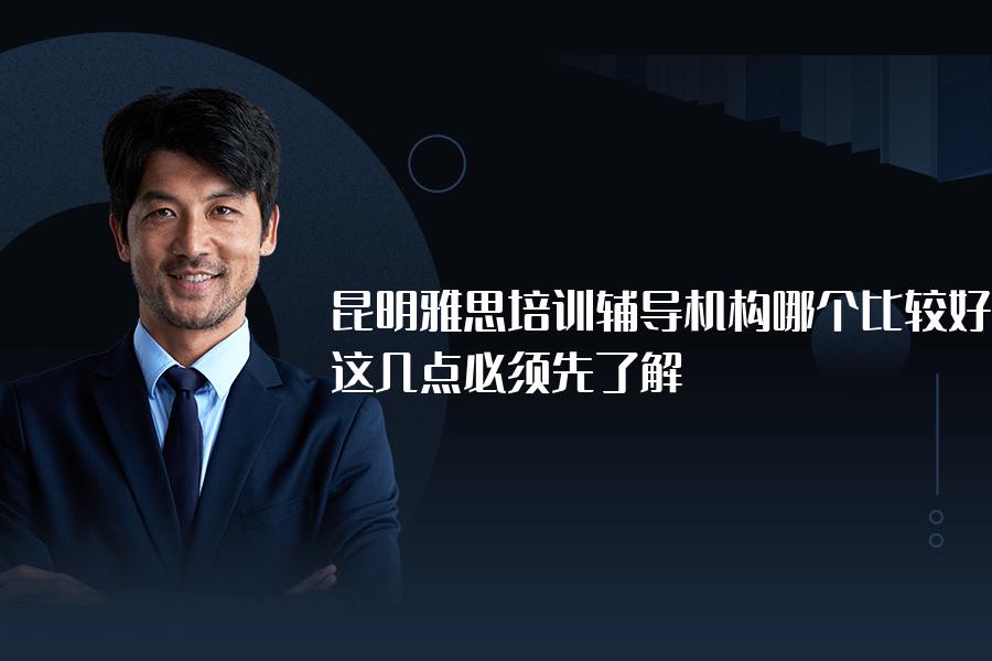 昆明雅思培训辅导机构哪个比较好？这几点必须先了解