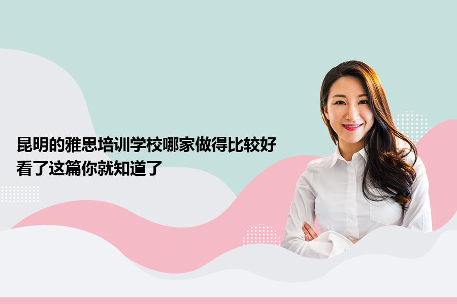 昆明的雅思培训学校哪家做得比较好？看了这篇你就知道了