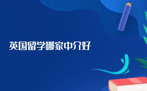 去英国留学选择哪家中介机构比较好？附推荐英国留学机构详细介绍