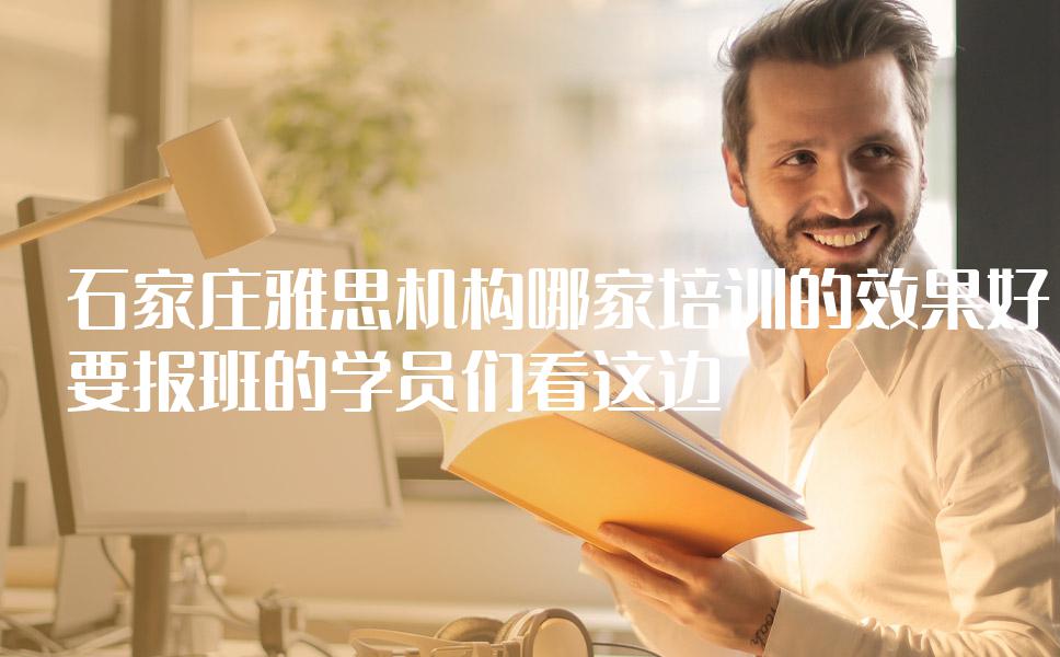 石家庄雅思机构哪家培训的效果好？要报班的学员们看这边