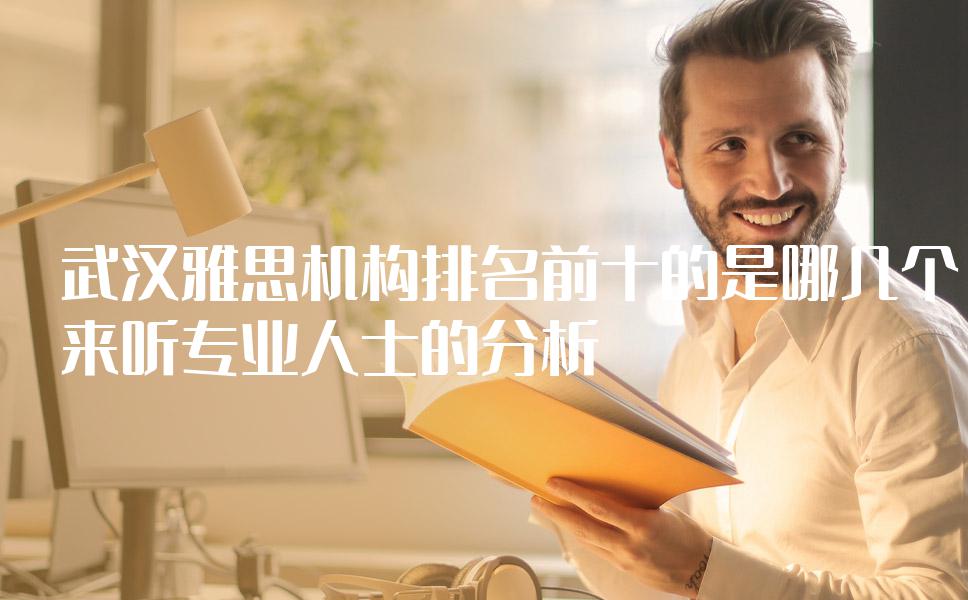 武汉雅思机构排名前十的是哪几个？来听专业人士的分析