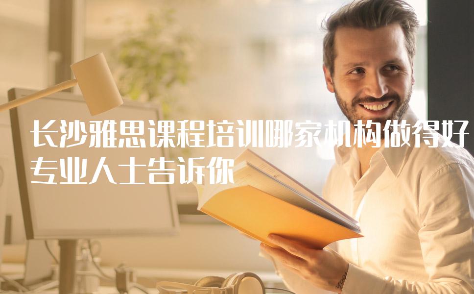 长沙雅思课程培训哪家机构做得好？专业人士告诉你