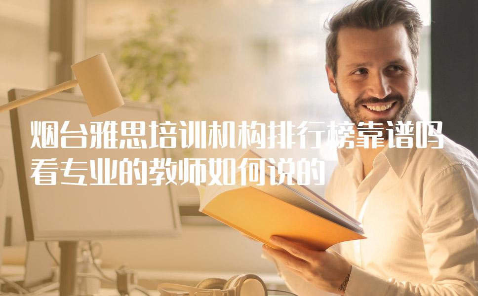 烟台雅思培训机构排行榜靠谱吗？看专业的教师如何说的
