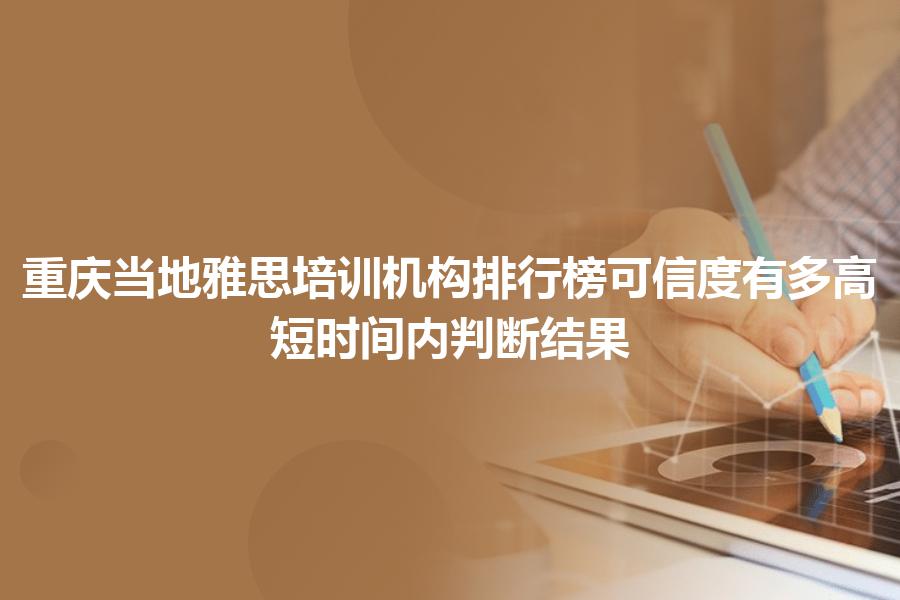 重庆当地雅思培训机构排行榜可信度有多高？短时间内判断结果