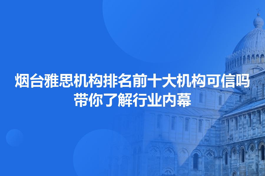 烟台雅思机构排名前十大机构可信吗？带你了解行业内幕