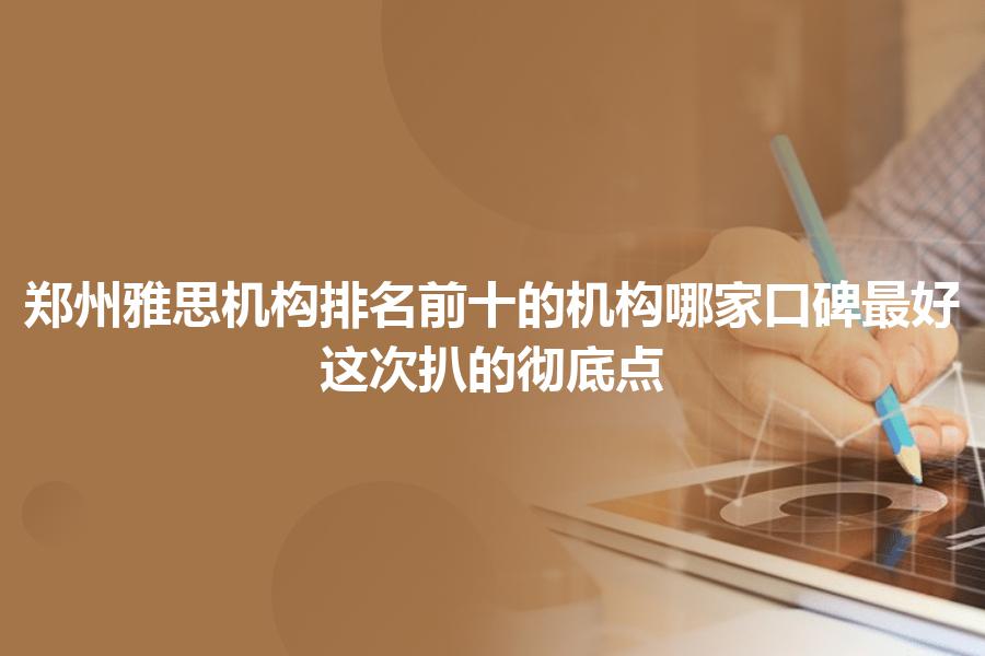 郑州雅思机构排名前十的机构哪家口碑最好？这次扒的彻底点