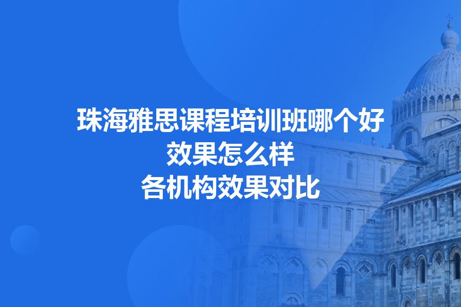 珠海雅思课程培训班哪个好，效果怎么样？各机构效果对比