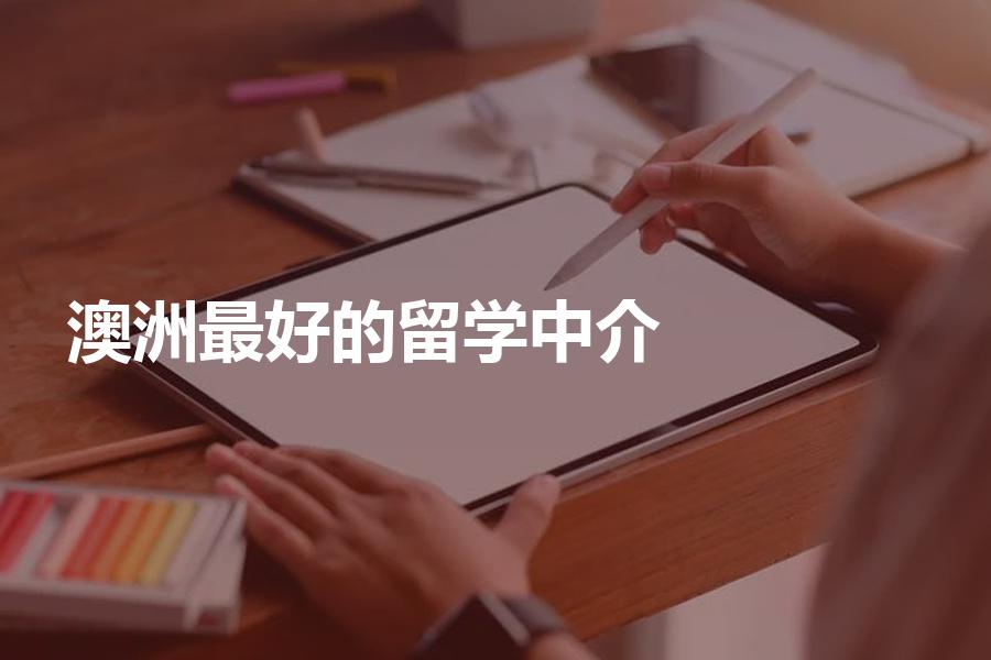 最好的澳洲留学中介是哪家机构？这样选择才是最靠谱！