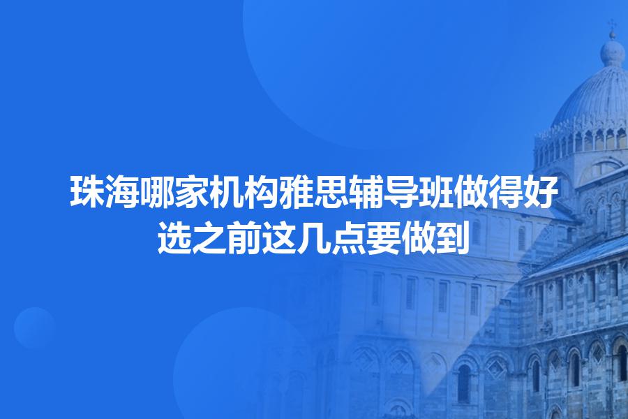 珠海哪家机构雅思辅导班做得好？选之前这几点要做到