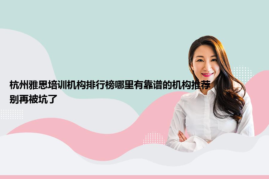杭州雅思培训机构排行榜哪里有靠谱的机构推荐？别再被坑了