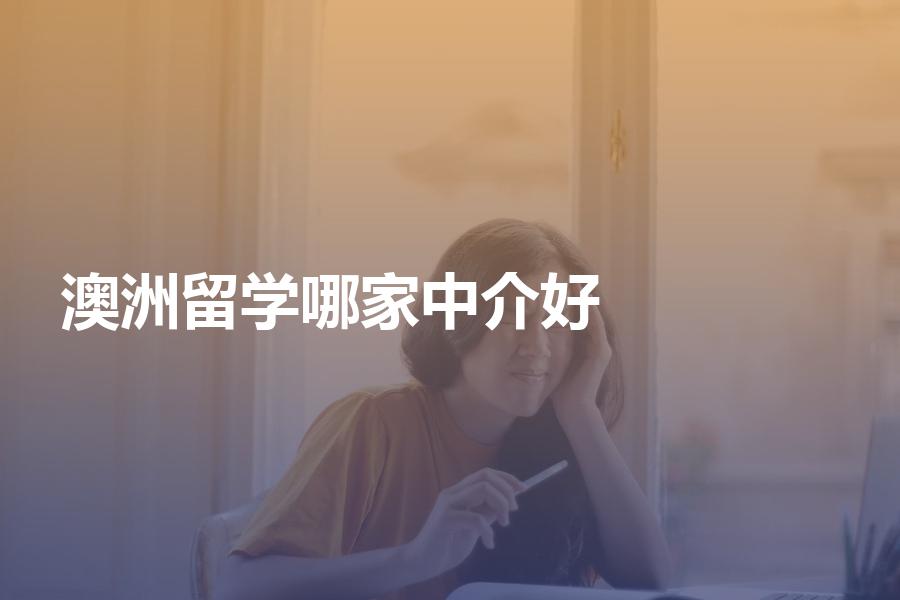赴澳洲留学，选择哪家中介机构比较好？澳洲留学中介选择指南