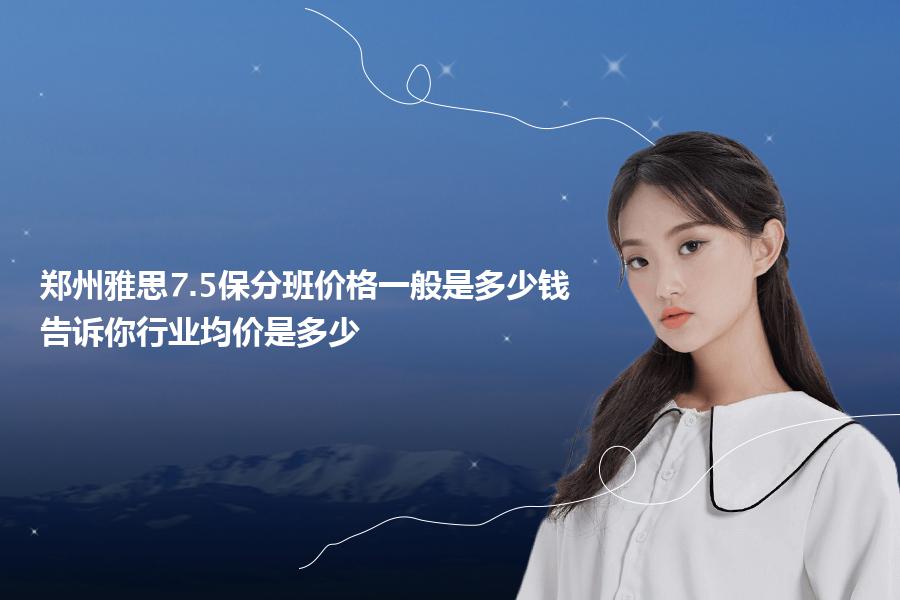 郑州雅思7.5保分班价格一般是多少钱？告诉你行业均价是多少