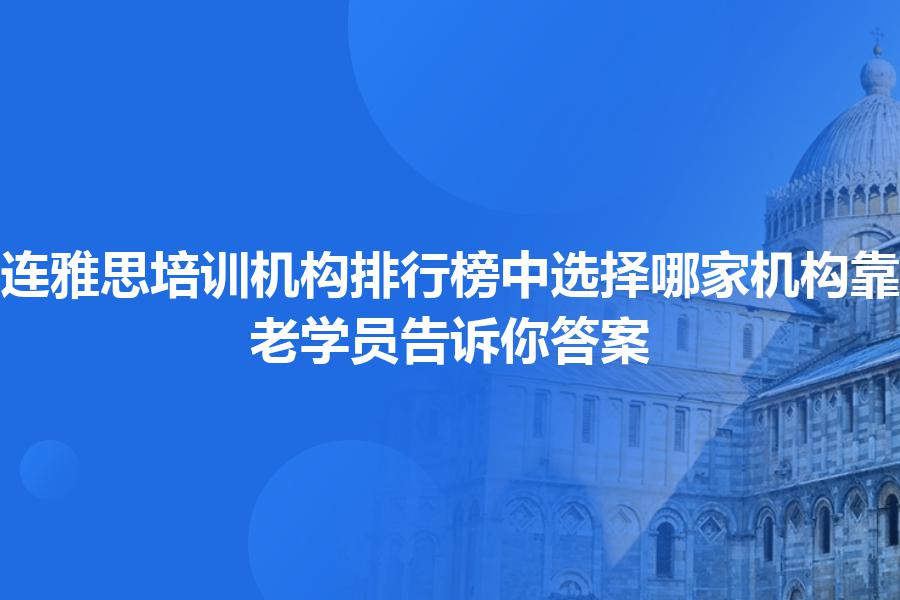 大连雅思培训机构排行榜中选择哪家机构靠谱？老学员告诉你答案