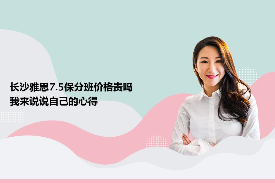 长沙雅思7.5保分班价格贵吗？我来说说自己的心得
