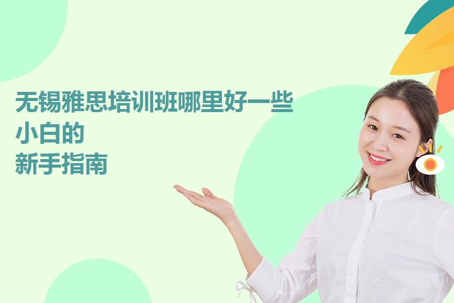 无锡雅思培训班哪里好一些？小白的“新手指南”