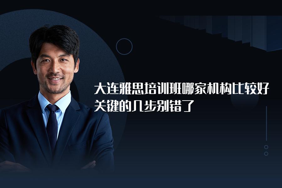 大连雅思培训班哪家机构比较好？关键的几步别错了