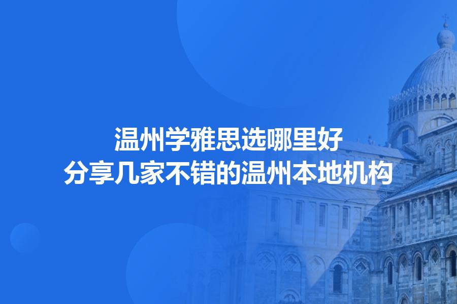 温州学雅思选哪里好？分享几家不错的温州本地机构