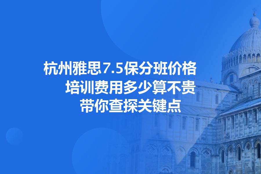 杭州雅思7.5保分班价格,培训费用多少算不贵？带你查探关键点