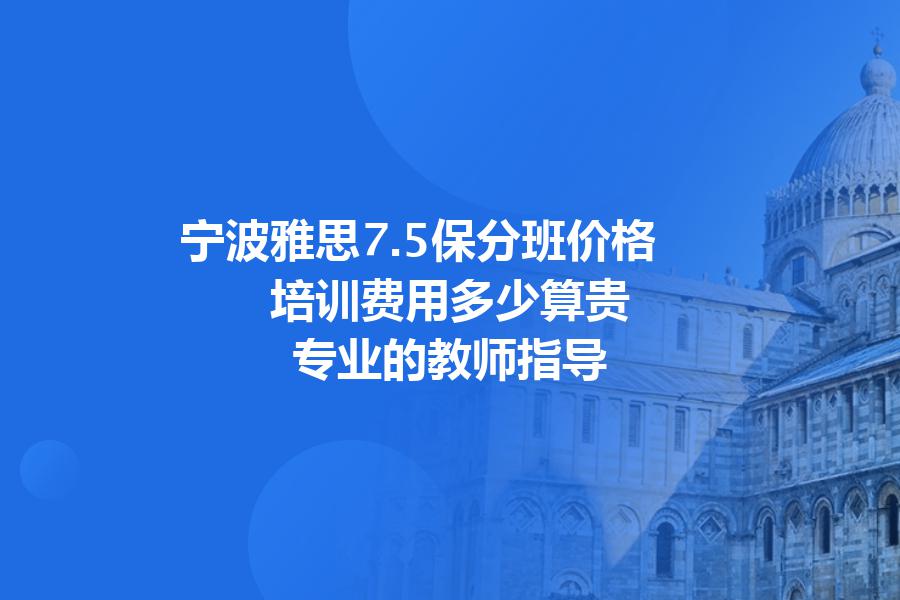 宁波雅思7.5保分班价格,培训费用多少算贵？专业的教师指导