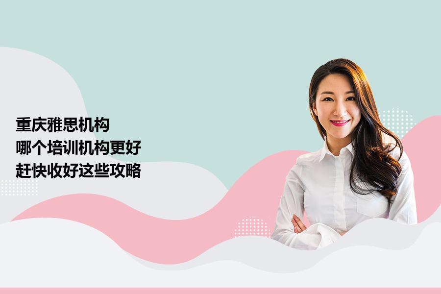 重庆雅思机构,哪个培训机构更好？赶快收好这些攻略